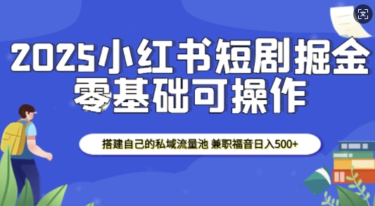 2025小红书短剧掘金,搭建自己的私域流量池,兼职福音日入5张|淘骐网赚资源库