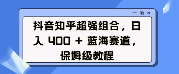 抖音知乎超强组合,日入4张, 蓝海赛道,保姆级教程|淘骐网赚资源库