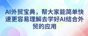 AI外贸宝典,帮大家能简单快速更容易理解去学好AI结合外贸的应用|淘骐网赚资源库