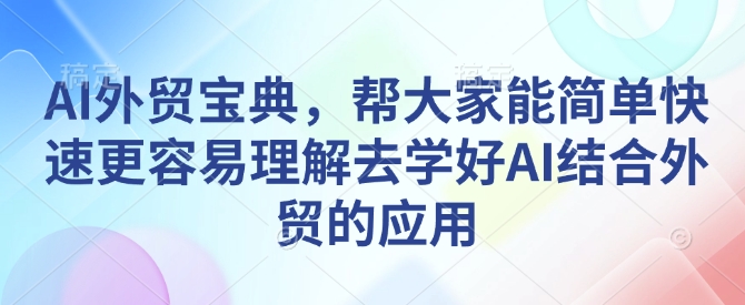 AI外贸宝典,帮大家能简单快速更容易理解去学好AI结合外贸的应用|淘骐网赚资源库