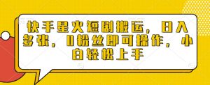 快手星火短剧搬运,日入多张,0粉丝即可操作,小白轻松上手【揭秘】|淘骐网赚资源库