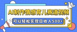 AI 制作情感育儿赛道视频,可以轻松实现日收入5张【揭秘】|淘骐网赚资源库