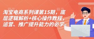 淘宝电商系列课第15期,底层逻辑解析+核心操作教程,运营、推广提升能力的必学课程+配套资料|淘骐网赚资源库