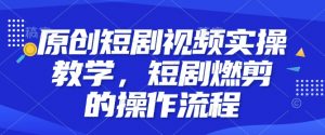 原创短剧视频实操教学，短剧燃剪的操作流程|淘骐网赚资源库