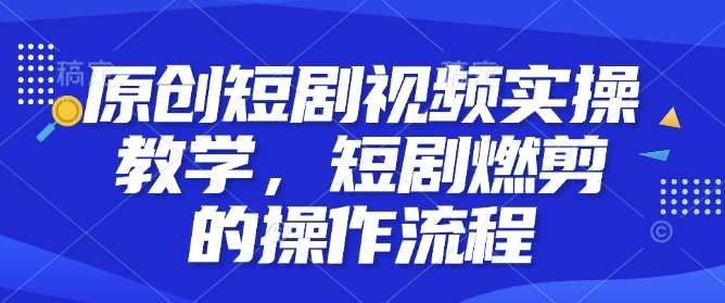 原创短剧视频实操教学，短剧燃剪的操作流程|淘骐网赚资源库