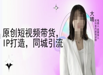 原创短视频带货,IP打造,同城引流-大晴自媒体教程|淘骐网赚资源库
