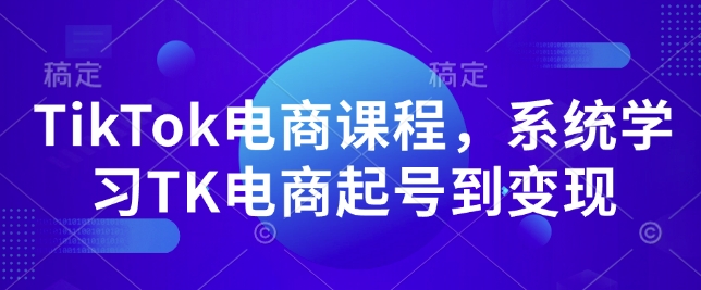 TikTok电商课程,系统学习TK电商起号到变现|淘骐网赚资源库