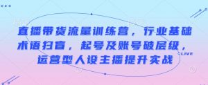 直播带货流量训练营,行业基础术语扫盲,起号及账号破层级,运营型人设主播提升实战|淘骐网赚资源库