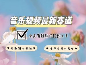 音乐视频赛道最新玩法,纯原创不违规,可所有平台同时发布,会点剪辑即可轻松拿捏|淘骐网赚资源库