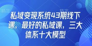 私域变现系统43期线下课,最好的私域课,三大体系十大模型|淘骐网赚资源库