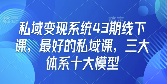 私域变现系统43期线下课,最好的私域课,三大体系十大模型|淘骐网赚资源库