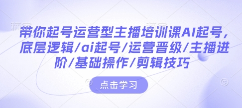 带你起号运营型主播培训课AI起号,底层逻辑/ai起号/运营晋级/主播进阶/基础操作/剪辑技巧|淘骐网赚资源库