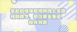 家政自媒体短视频线上实操视频教学,抓住黄金赛道,抢先领跑!|淘骐网赚资源库