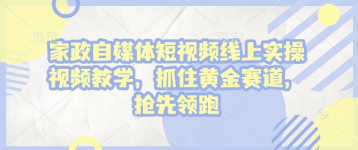 家政自媒体短视频线上实操视频教学,抓住黄金赛道,抢先领跑!|淘骐网赚资源库