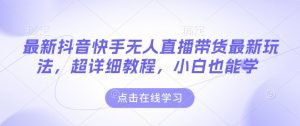 最新抖音快手无人直播带货玩法，超详细教程，小白也能学|淘骐网赚资源库
