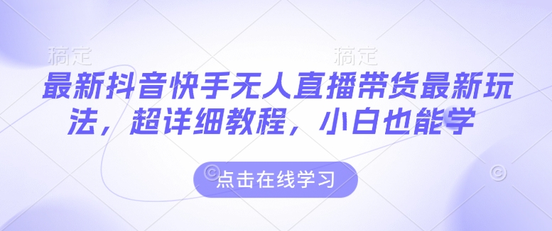 最新抖音快手无人直播带货玩法，超详细教程，小白也能学|淘骐网赚资源库