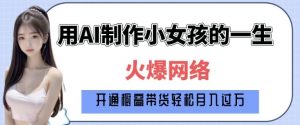 爆火AI小女孩从1岁到80岁制作教程拆解，纯原创制作，日入多张|淘骐网赚资源库