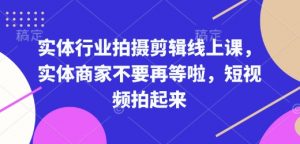 实体行业拍摄剪辑线上课,实体商家不要再等啦,短视频拍起来|淘骐网赚资源库