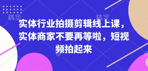 实体行业拍摄剪辑线上课,实体商家不要再等啦,短视频拍起来|淘骐网赚资源库