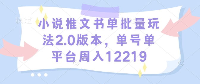 小说推文书单批量玩法2.0版本,单号单平台周入12219|淘骐网赚资源库