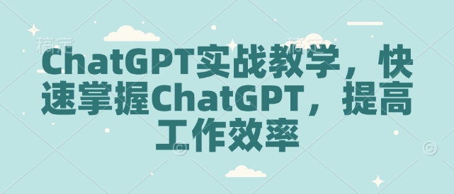 ChatGPT实战教学,快速掌握ChatGPT,提高工作效率|淘骐网赚资源库
