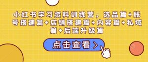 小红书学习资料训练营,选品篇+账号搭建篇+店铺搭建篇+内容篇+私域篇+后端升级篇|淘骐网赚资源库