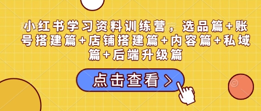 小红书学习资料训练营,选品篇+账号搭建篇+店铺搭建篇+内容篇+私域篇+后端升级篇|淘骐网赚资源库