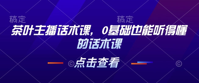 茶叶主播话术课,0基础也能听得懂的话术课|淘骐网赚资源库