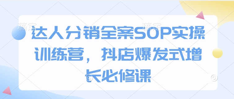 达人分销全案SOP实操训练营,抖店爆发式增长必修课|淘骐网赚资源库
