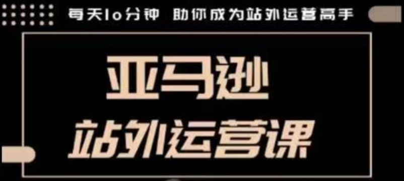 聪明的跨境人都在学的亚马逊站外运营课，每天10分钟，手把手教你成为站外运营高手|淘骐网赚资源库