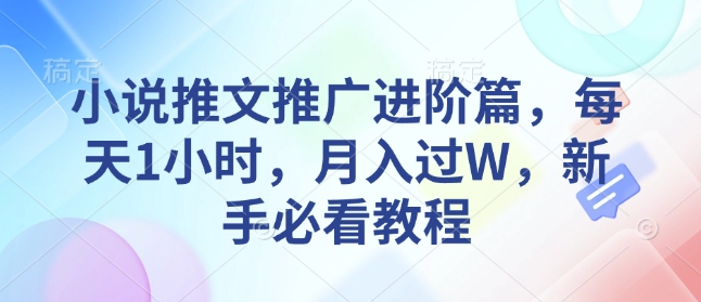 小说推文推广进阶篇,每天1小时,月入过W,新手必看教程|淘骐网赚资源库