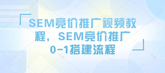 SEM竞价推广视频教程,SEM竞价推广0-1搭建流程|淘骐网赚资源库