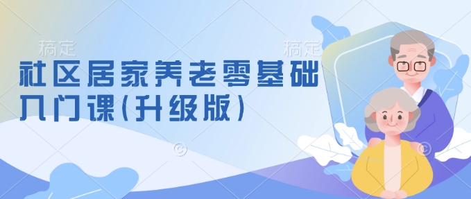 社区居家养老零基础入门课(升级版)了解新手做养老的可行模式,掌握养老项目的筹备方法|淘骐网赚资源库