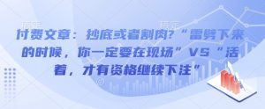 付费文章:抄底或者割肉?“雷劈下来的时候,你一定要在现场”VS“活着,才有资格继续下注”|淘骐网赚资源库