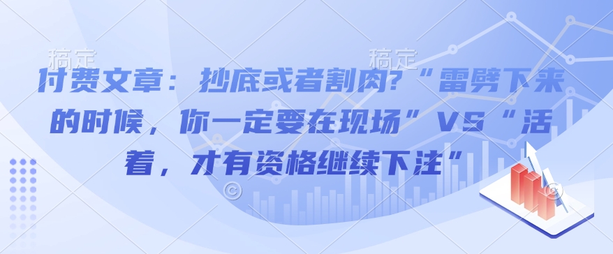 付费文章:抄底或者割肉?“雷劈下来的时候,你一定要在现场”VS“活着,才有资格继续下注”|淘骐网赚资源库
