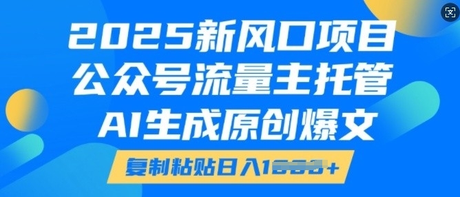 2025新风口项目，公众号流量主托管，AI生成原创爆文，复制粘贴日入多张|淘骐网赚资源库