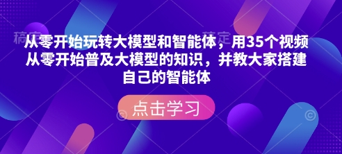 从零开始玩转大模型和智能体,用35个视频从零开始普及大模型的知识,并教大家搭建自己的智能体|淘骐网赚资源库