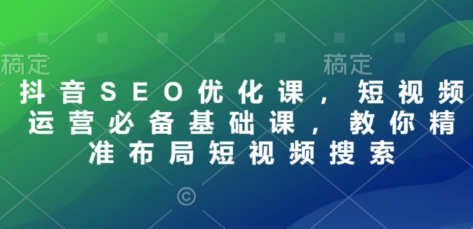 抖音SEO优化课,短视频运营必备基础课,教你精准布局短视频搜索|淘骐网赚资源库