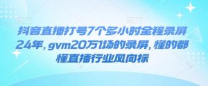 抖音直播打号7个多小时全程录屏24年，gvm20万1场的录屏，懂的都懂直播行业风向标|淘骐网赚资源库