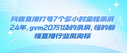抖音直播打号7个多小时全程录屏24年,gvm20万1场的录屏,懂的都懂直播行业风向标|淘骐网赚资源库
