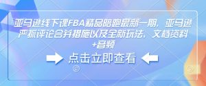 亚马逊线下课FBA精品陪跑最新一期，亚马逊严抓评论合并措施以及全新玩法，文档资料+音频|淘骐网赚资源库