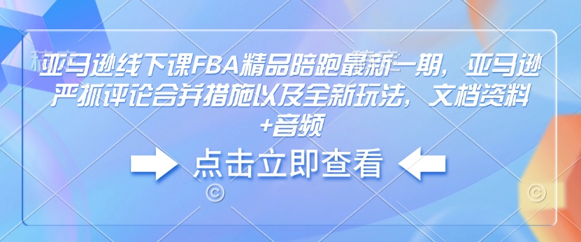 亚马逊线下课FBA精品陪跑最新一期,亚马逊严抓评论合并措施以及全新玩法,文档资料+音频|淘骐网赚资源库