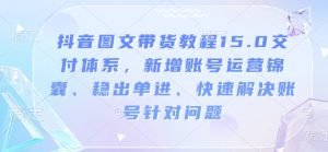 抖音图文带货教程15.0交付体系,新增账号运营锦囊、稳出单进、快速解决账号针对问题|淘骐网赚资源库