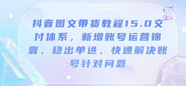 抖音图文带货教程15.0交付体系,新增账号运营锦囊、稳出单进、快速解决账号针对问题|淘骐网赚资源库