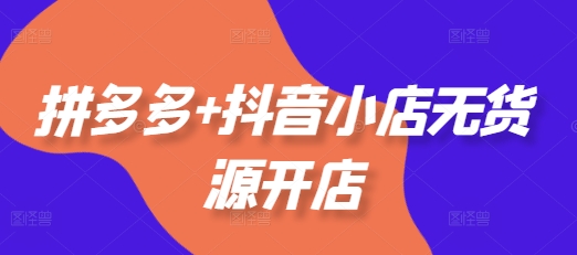 拼多多+抖音小店无货源开店,包括:选品、运营、基础、付费推广、爆款案例等(更新25年1月)|淘骐网赚资源库