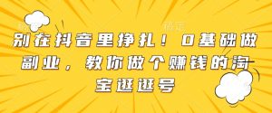 别在抖音里挣扎!0基础做副业,教你做个赚钱的淘宝逛逛号|淘骐网赚资源库