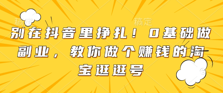 别在抖音里挣扎!0基础做副业,教你做个赚钱的淘宝逛逛号|淘骐网赚资源库