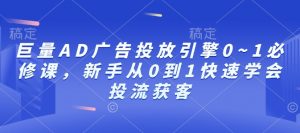 巨量AD广告投放引擎0~1必修课，新手从0到1快速学会投流获客|淘骐网赚资源库