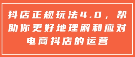 抖店正规玩法4.0,帮助你更好地理解和应对电商抖店的运营|淘骐网赚资源库