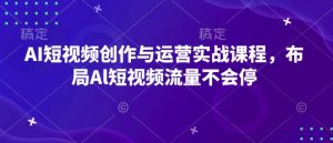 AI短视频创作与运营实战课程,布局Al短视频流量不会停|淘骐网赚资源库
